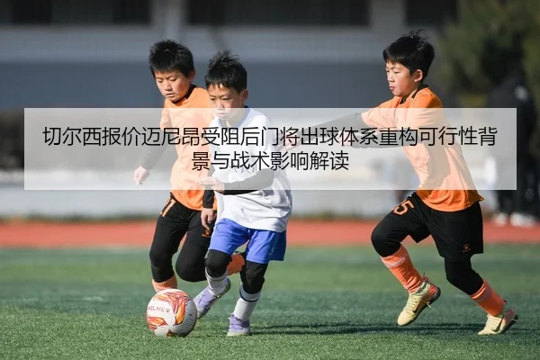 切尔西报价迈尼昂受阻后门将出球体系重构可行性背景与战术影响解读