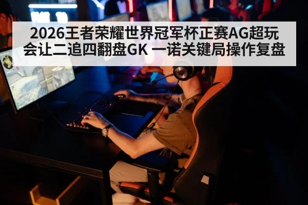 2026王者荣耀世界冠军杯正赛AG超玩会让二追四翻盘GK 一诺关键局操作复盘