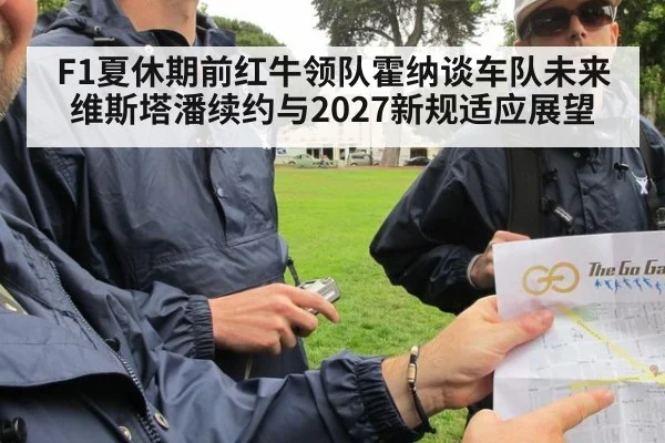 F1夏休期前红牛领队霍纳谈车队未来维斯塔潘续约与2027新规适应展望