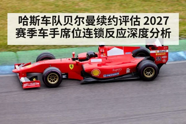 哈斯车队贝尔曼续约评估 2027赛季车手席位连锁反应深度分析